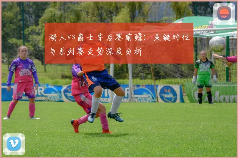 湖人vs爵士季后赛前瞻：关键对位与系列赛走势深度分析