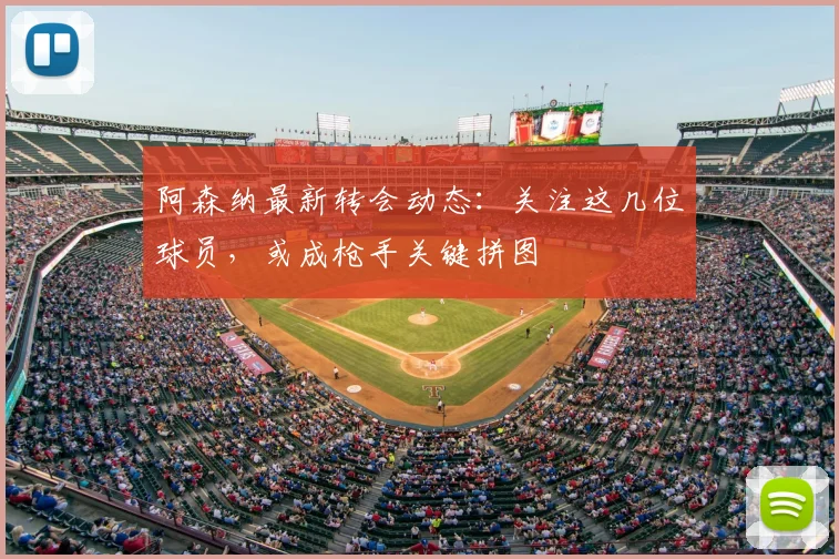 阿森纳最新转会动态：关注这几位球员，或成枪手关键拼图