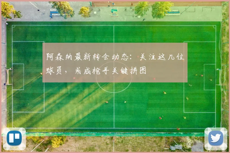 阿森纳最新转会动态：关注这几位球员，或成枪手关键拼图