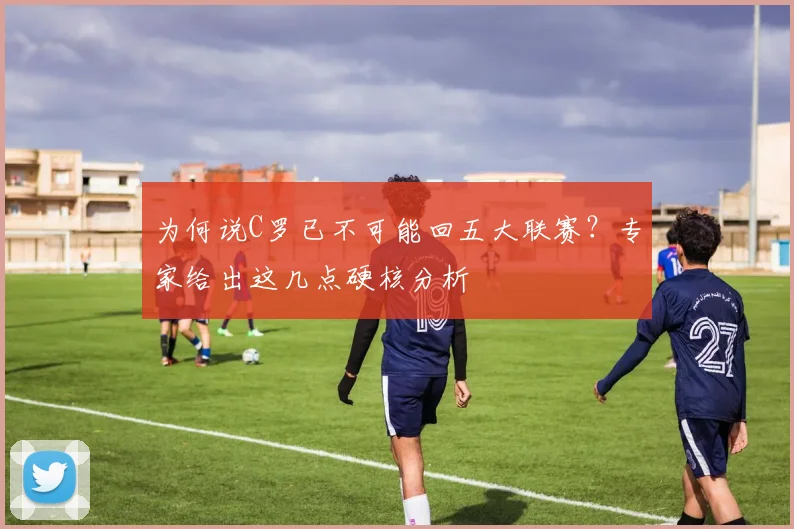 为何说C罗已不可能回五大联赛?专家给出这几点硬核分析