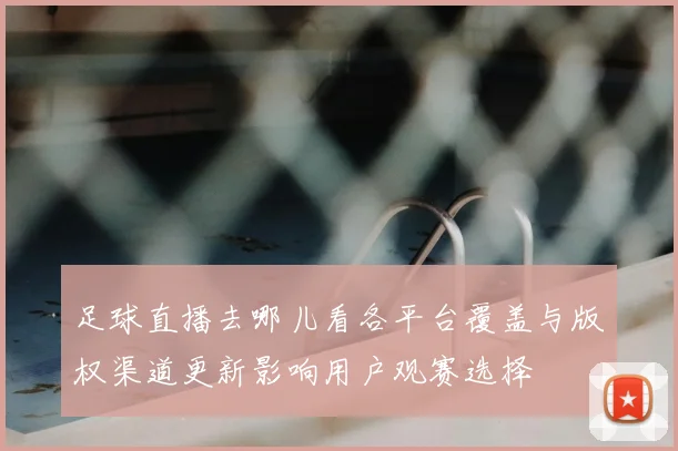 足球直播去哪儿看各平台覆盖与版权渠道更新影响用户观赛选择