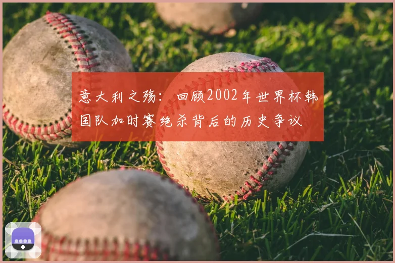 意大利之殇：回顾2002年世界杯韩国队加时赛绝杀背后的历史争议