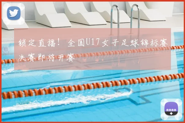 锁定直播！全国U17女子足球锦标赛决赛即将开赛