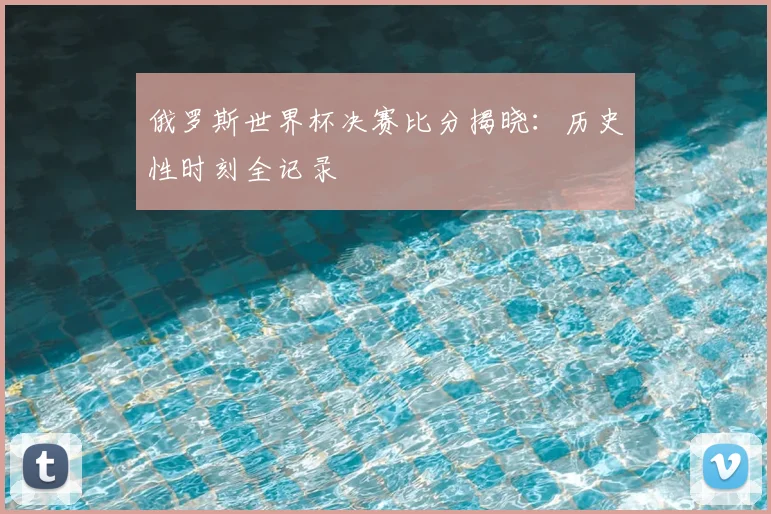 俄罗斯世界杯决赛比分揭晓：历史性时刻全记录