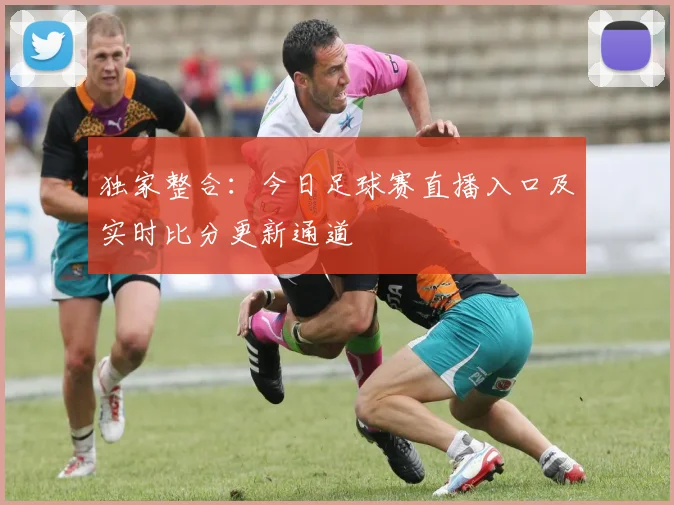 独家整合：今日足球赛直播入口及实时比分更新通道