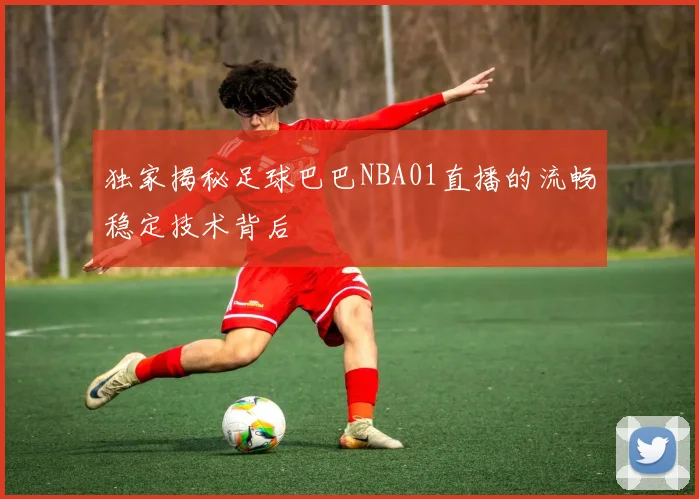 独家揭秘足球巴巴NBA01直播的流畅稳定技术背后