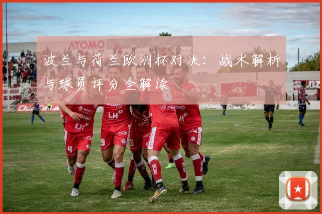 波兰与荷兰欧洲杯对决:战术解析与球员评分全解读