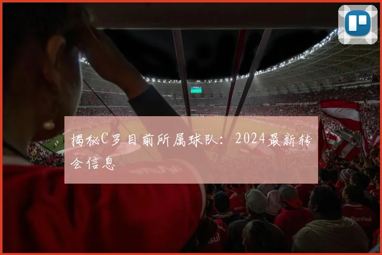 揭秘C罗目前所属球队：2024最新转会信息