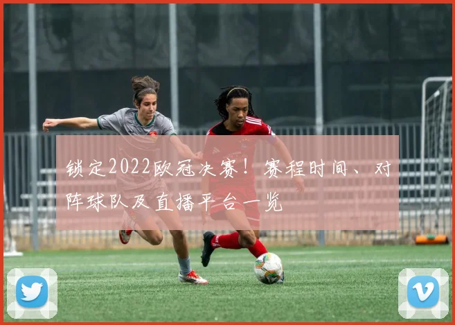 锁定2022欧冠决赛！赛程时间、对阵球队及直播平台一览