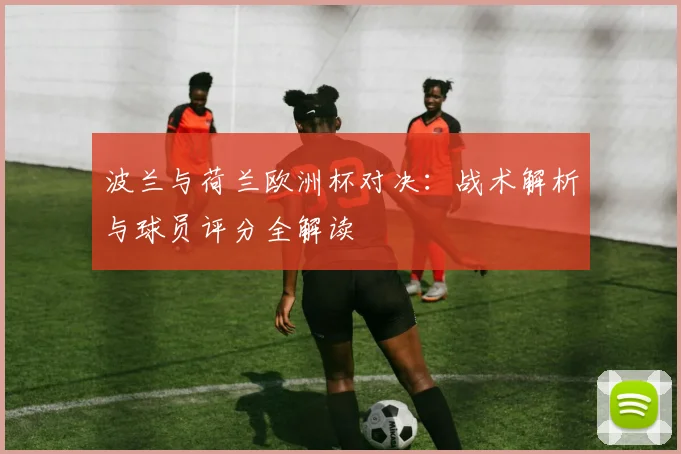 波兰与荷兰欧洲杯对决：战术解析与球员评分全解读