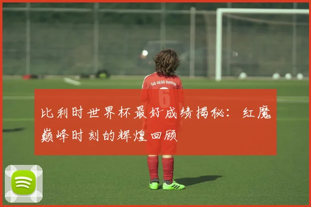 比利时世界杯最好成绩揭秘：红魔巅峰时刻的辉煌回顾