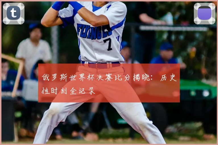 俄罗斯世界杯决赛比分揭晓:历史性时刻全记录