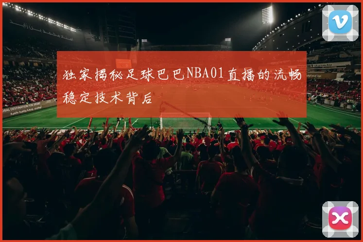 独家揭秘足球巴巴NBA01直播的流畅稳定技术背后