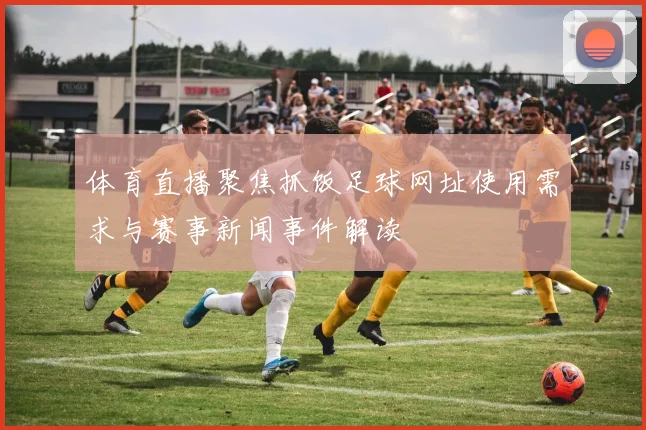体育直播聚焦抓饭足球网址使用需求与赛事新闻事件解读