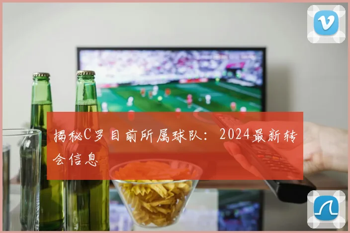 揭秘C罗目前所属球队:2024最新转会信息