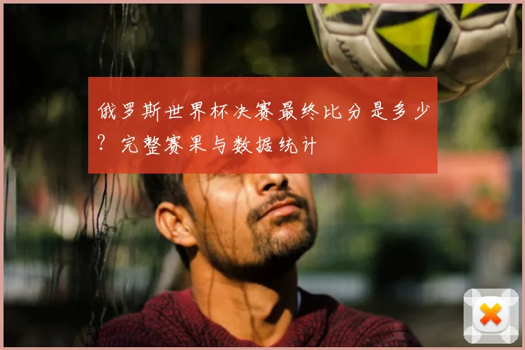 俄罗斯世界杯决赛最终比分是多少？完整赛果与数据统计