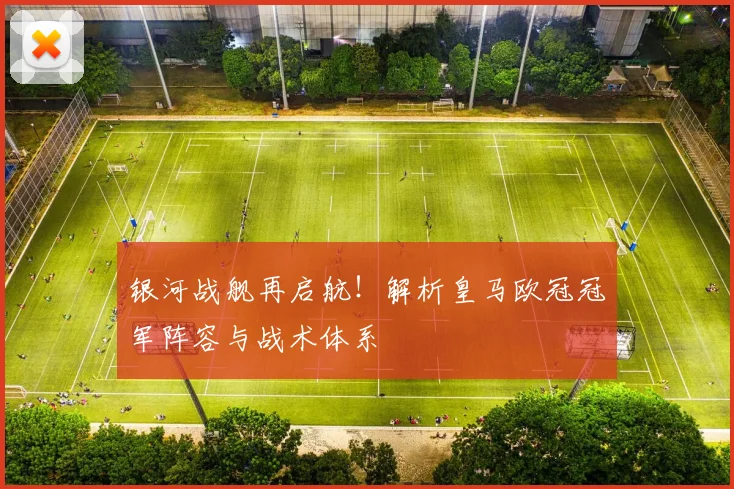 银河战舰再启航！解析皇马欧冠冠军阵容与战术体系