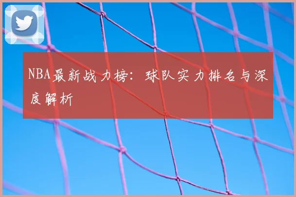 NBA最新战力榜：球队实力排名与深度解析