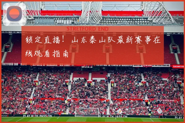 锁定直播！山东泰山队最新赛事在线观看指南