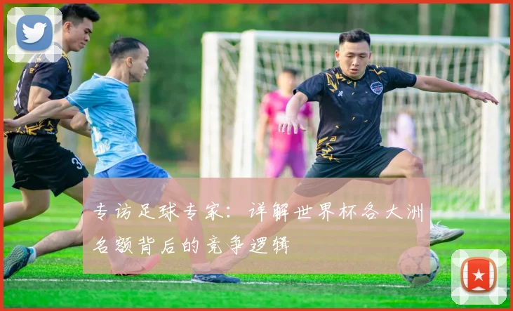 专访足球专家：详解世界杯各大洲名额背后的竞争逻辑