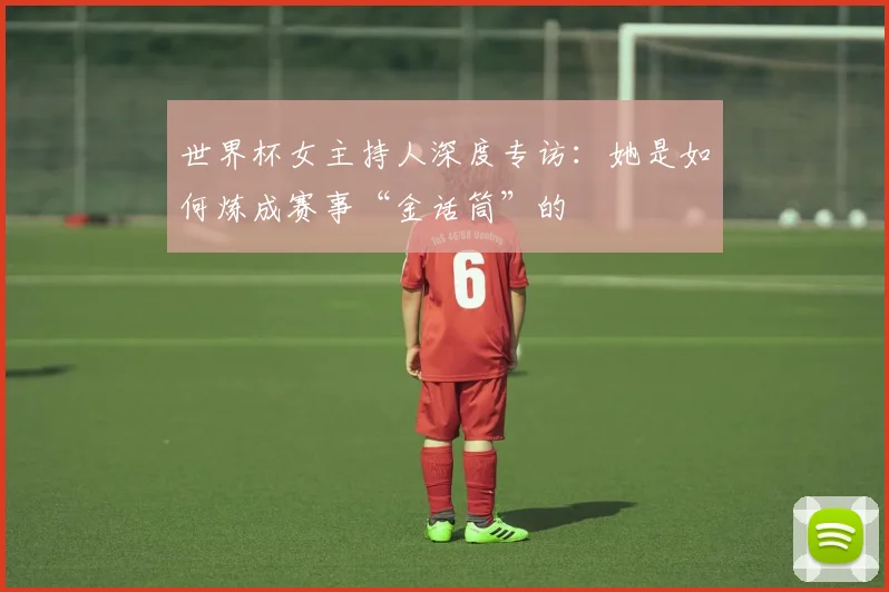 世界杯女主持人深度专访：她是如何炼成赛事“金话筒”的
