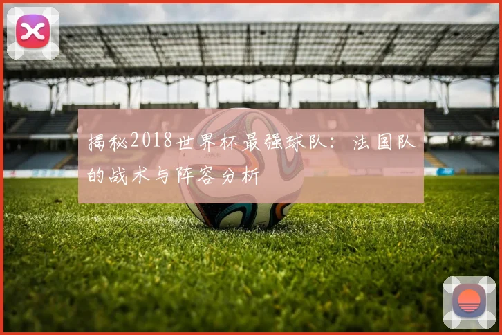 揭秘2018世界杯最强球队：法国队的战术与阵容分析