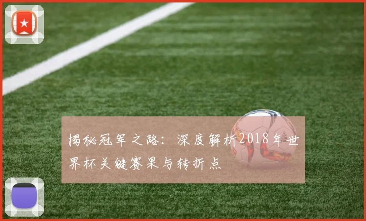 揭秘冠军之路：深度解析2018年世界杯关键赛果与转折点