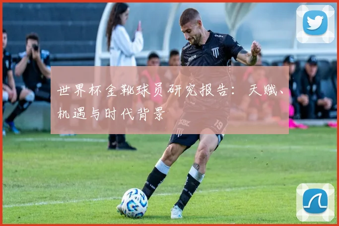 世界杯金靴球员研究报告：天赋、机遇与时代背景