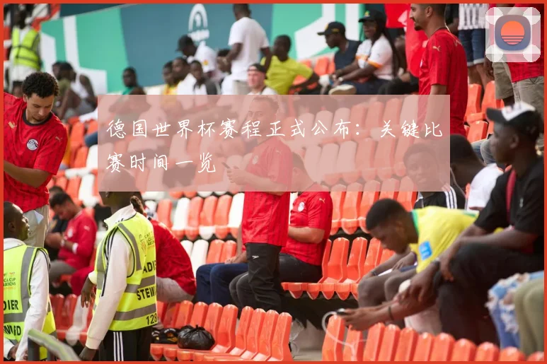 德国世界杯赛程正式公布：关键比赛时间一览