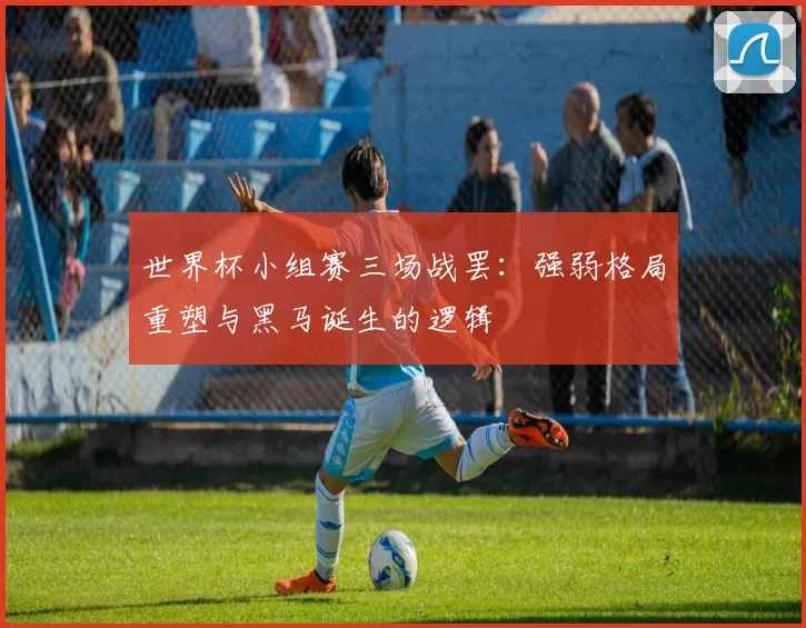 世界杯小组赛三场战罢：强弱格局重塑与黑马诞生的逻辑