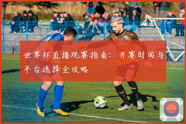世界杯直播观赛指南：开赛时间与平台选择全攻略