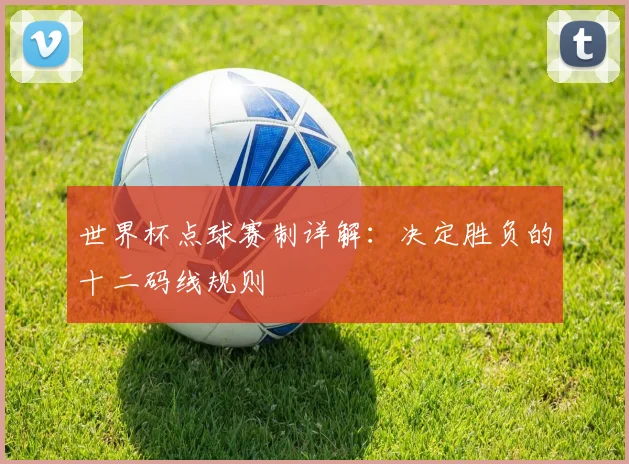 世界杯点球赛制详解：决定胜负的十二码线规则