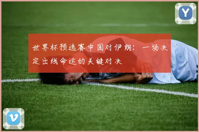 世界杯预选赛中国对伊朗：一场决定出线命运的关键对决