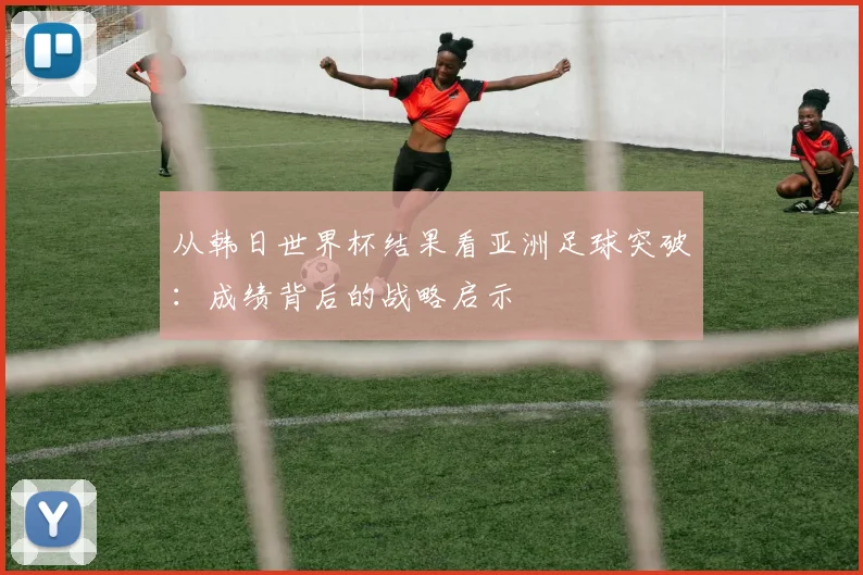 从韩日世界杯结果看亚洲足球突破：成绩背后的战略启示