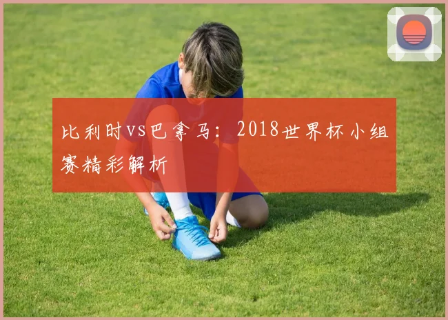比利时vs巴拿马：2018世界杯小组赛精彩解析