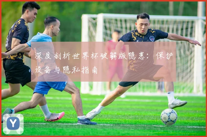 深度剖析世界杯破解版隐患：保护设备与隐私指南