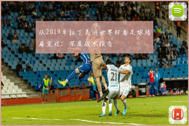 从2019年拉丁美洲世界杯看足球格局变迁：深度战术报告