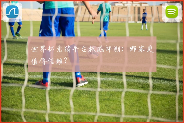 世界杯竞猜平台权威评测：哪家更值得信赖？