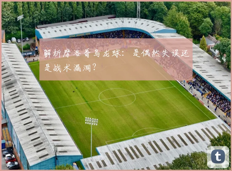 解析摩洛哥乌龙球：是偶然失误还是战术漏洞？