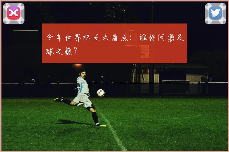 今年世界杯五大看点：谁将问鼎足球之巅？