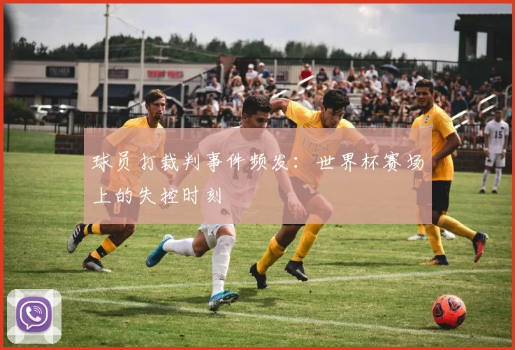 球员打裁判事件频发：世界杯赛场上的失控时刻