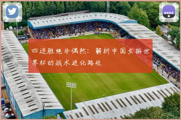 四连胜绝非偶然：解析中国女排世界杯的战术进化路径