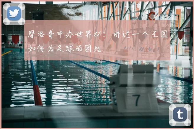 摩洛哥申办世界杯：讲述一个王国如何为足球而团结