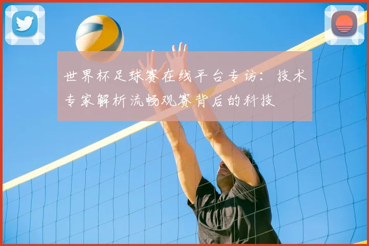 世界杯足球赛在线平台专访：技术专家解析流畅观赛背后的科技