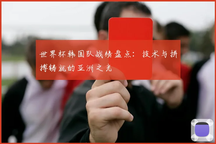 世界杯韩国队战绩盘点：技术与拼搏铸就的亚洲之光
