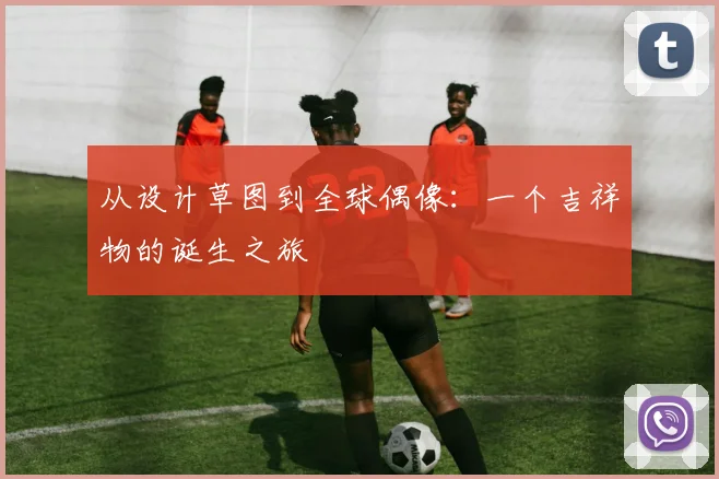 从设计草图到全球偶像：一个吉祥物的诞生之旅