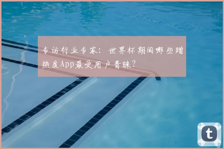 专访行业专家：世界杯期间哪些蹭热度App最受用户青睐？