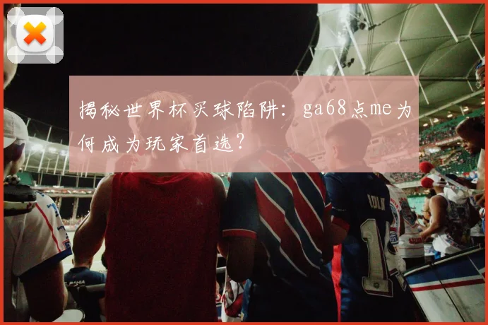 揭秘世界杯买球陷阱：ga68点me为何成为玩家首选？