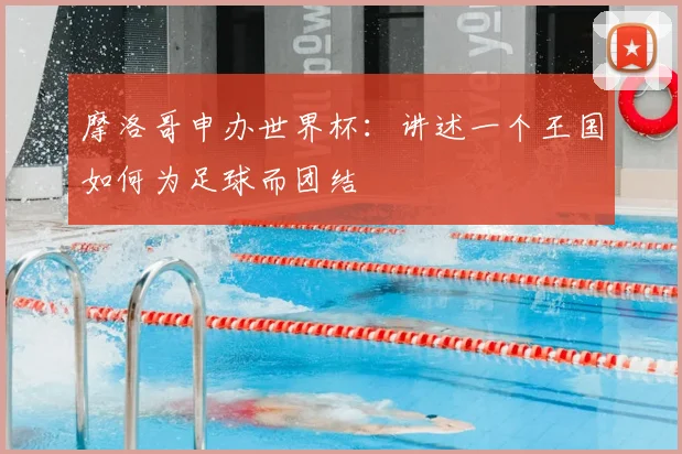 摩洛哥申办世界杯：讲述一个王国如何为足球而团结