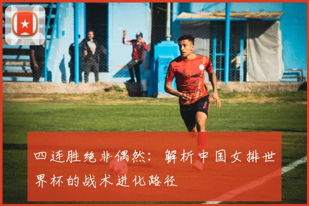 四连胜绝非偶然：解析中国女排世界杯的战术进化路径